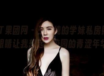 GIRLT果团网 - 王语纯的学妹私房照，那双眼睛让我想起了校园的青涩年华！