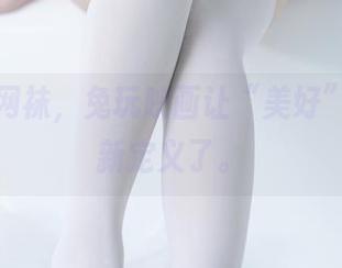超性感网袜，兔玩映画让“美好”一词重新定义了。